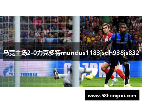 马竞主场2-0力克多特mundus1183jsdh938js832