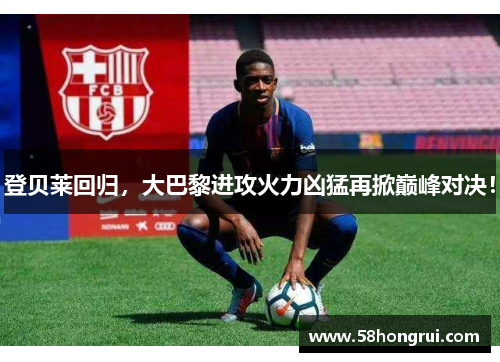 登贝莱回归，大巴黎进攻火力凶猛再掀巅峰对决！