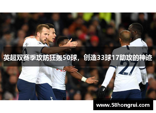 英超双赛季攻防狂轰50球，创造33球17助攻的神迹